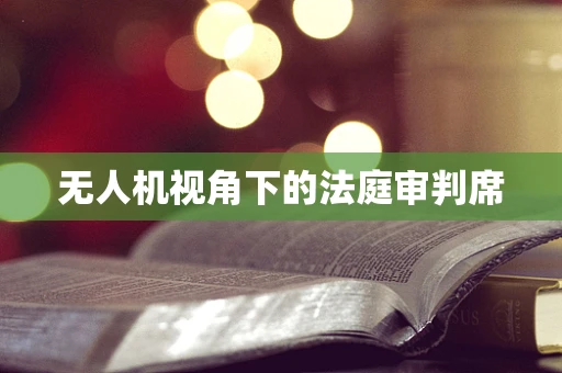 无人机视角下的法庭审判席
