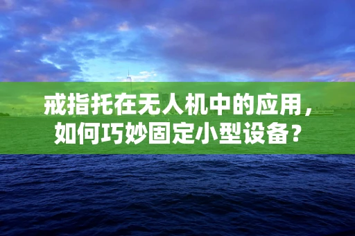 戒指托在无人机中的应用，如何巧妙固定小型设备？