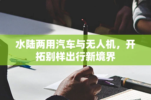 水陆两用汽车与无人机，开拓别样出行新境界