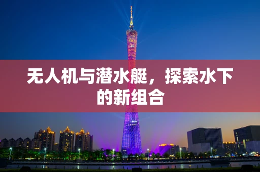 无人机与潜水艇，探索水下的新组合