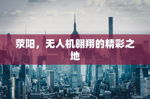 荥阳，无人机翱翔的精彩之地