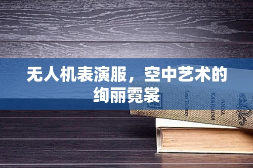 无人机表演服，空中艺术的绚丽霓裳