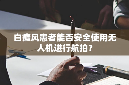 白癜风患者能否安全使用无人机进行航拍？
