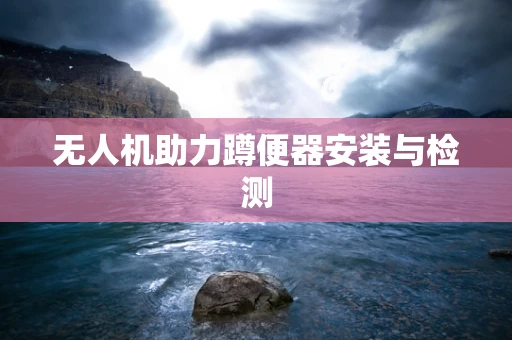 无人机助力蹲便器安装与检测