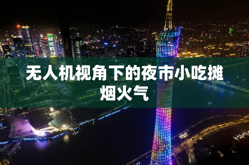 无人机视角下的夜市小吃摊烟火气