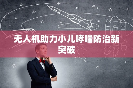 无人机助力小儿哮喘防治新突破