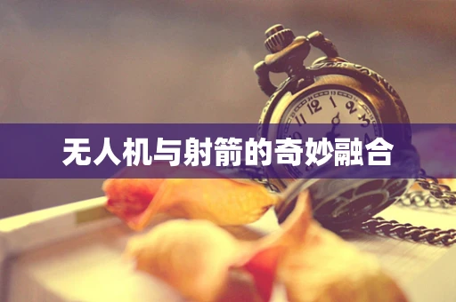 无人机与射箭的奇妙融合