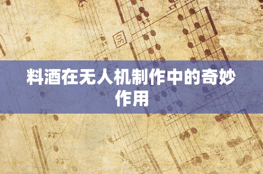 料酒在无人机制作中的奇妙作用