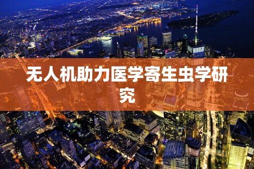 无人机助力医学寄生虫学研究