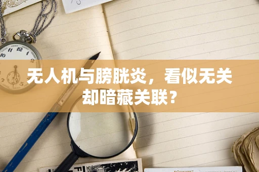 无人机与膀胱炎，看似无关却暗藏关联？