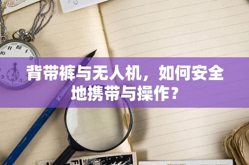 背带裤与无人机，如何安全地携带与操作？