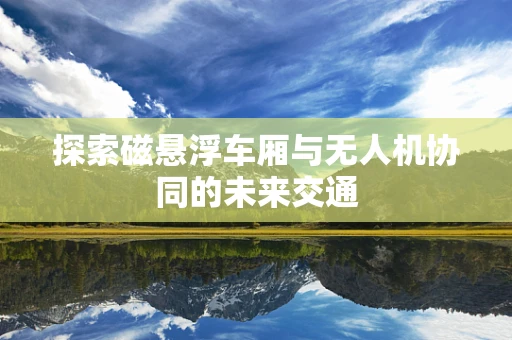 探索磁悬浮车厢与无人机协同的未来交通