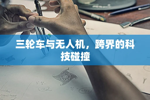 三轮车与无人机，跨界的科技碰撞