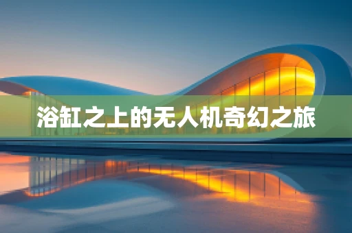 浴缸之上的无人机奇幻之旅