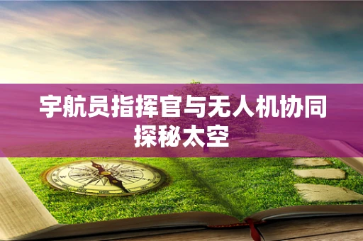 宇航员指挥官与无人机协同探秘太空