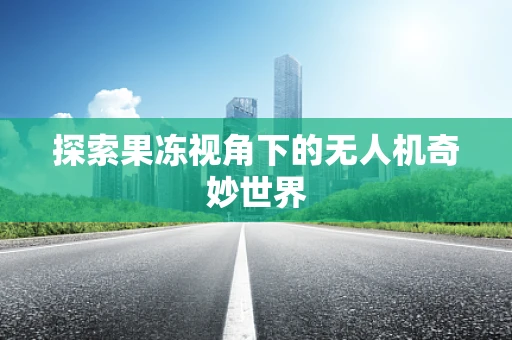 探索果冻视角下的无人机奇妙世界