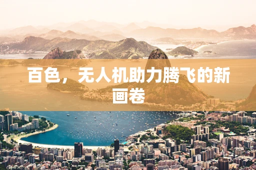 百色，无人机助力腾飞的新画卷
