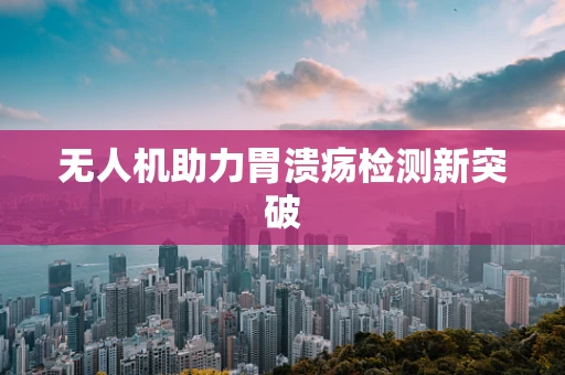 无人机助力胃溃疡检测新突破