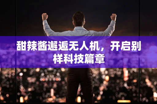 甜辣酱邂逅无人机，开启别样科技篇章