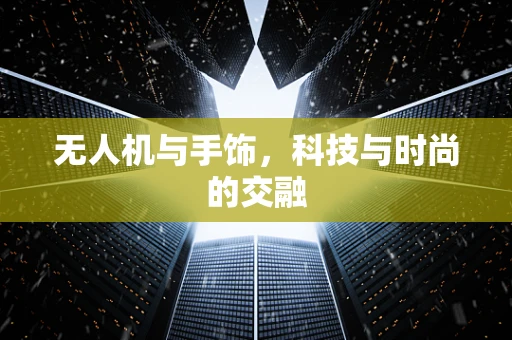 无人机与手饰，科技与时尚的交融