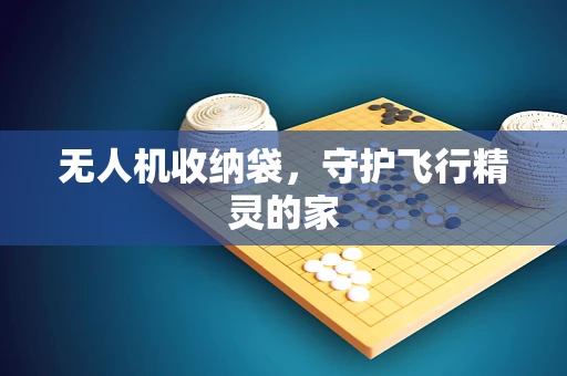 无人机收纳袋，守护飞行精灵的家