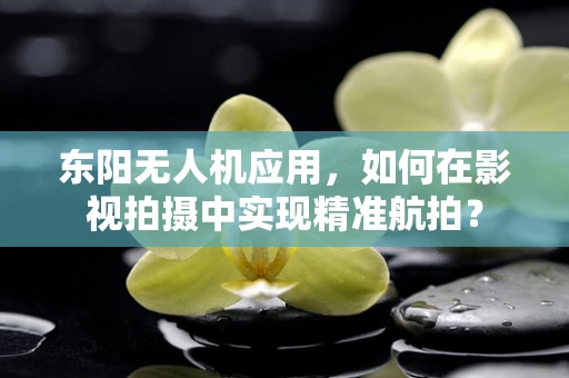 东阳无人机应用，如何在影视拍摄中实现精准航拍？