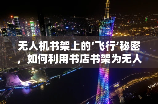 无人机书架上的‘飞行’秘密，如何利用书店书架为无人机技术寻找灵感？