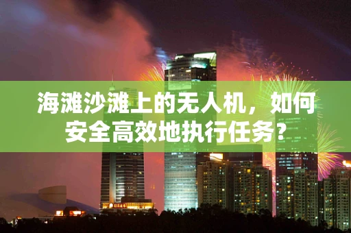 海滩沙滩上的无人机，如何安全高效地执行任务？
