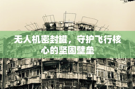 无人机密封罐，守护飞行核心的坚固壁垒