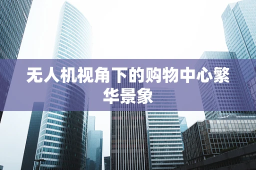 无人机视角下的购物中心繁华景象