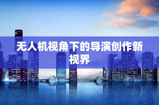 无人机视角下的导演创作新视界