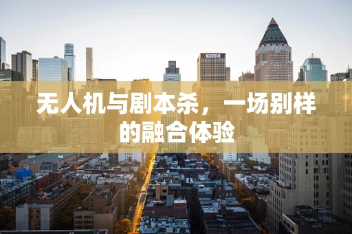 无人机与剧本杀，一场别样的融合体验