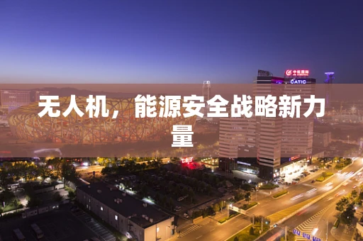 无人机，能源安全战略新力量