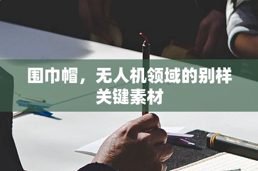 围巾帽，无人机领域的别样关键素材