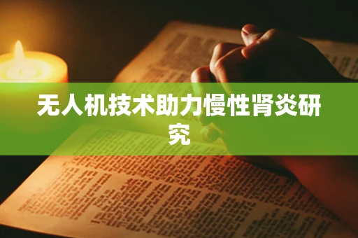 无人机技术助力慢性肾炎研究