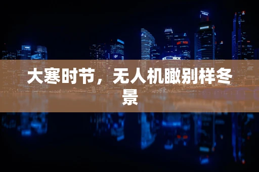 大寒时节，无人机瞰别样冬景