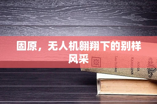 固原，无人机翱翔下的别样风采