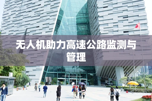 无人机助力高速公路监测与管理