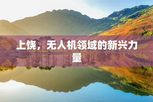 上饶，无人机领域的新兴力量