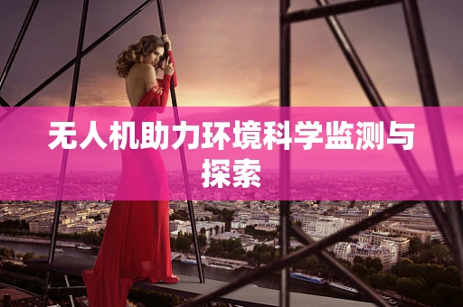 无人机助力环境科学监测与探索