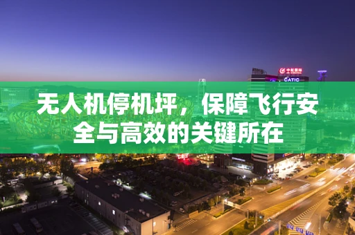无人机停机坪，保障飞行安全与高效的关键所在