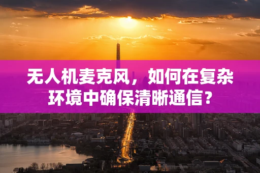 无人机麦克风，如何在复杂环境中确保清晰通信？
