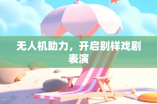 无人机助力，开启别样戏剧表演
