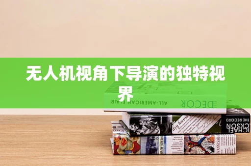 无人机视角下导演的独特视界