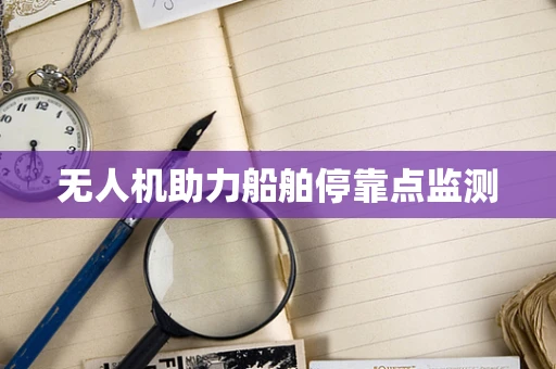 无人机助力船舶停靠点监测