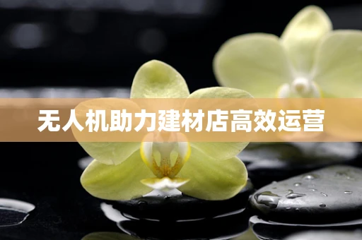 无人机助力建材店高效运营