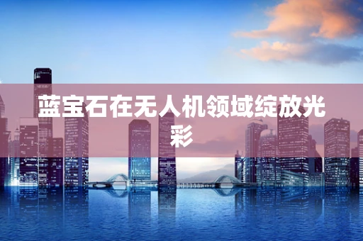蓝宝石在无人机领域绽放光彩