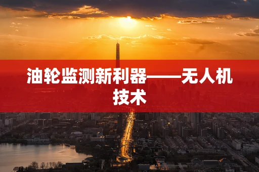 油轮监测新利器——无人机技术