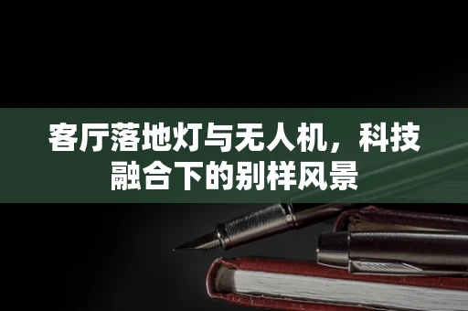 客厅落地灯与无人机，科技融合下的别样风景