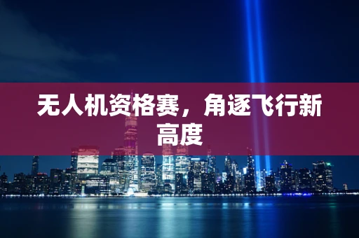 无人机资格赛，角逐飞行新高度
